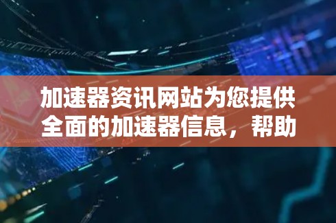 加速器资讯网站为您提供全面的加速器信息，帮助您提升设备性能，节省时间。以下是关于加速器的详细介绍