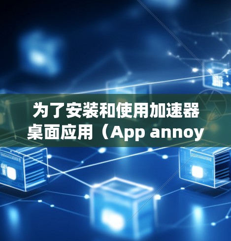 为了安装和使用加速器桌面应用（App annoying）按照以下步骤进行