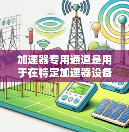 加速器专用通道是用于在特定加速器设备上加速特定代码路径的通道。在机器学习框架中，加速器专用通道通常在GPU或TPU等硬件设备上进行加速，以提高计算效率。以下是一些关键点