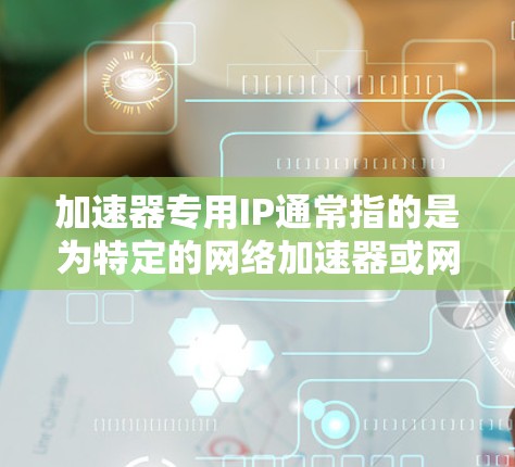 加速器专用IP通常指的是为特定的网络加速器或网络设备设计的网络接口地址。这类IP地址通常用于加速器软件或网络设备的网络接口设置