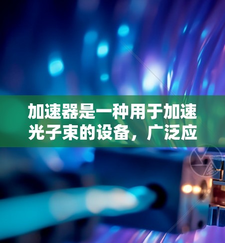 加速器是一种用于加速光子束的设备，广泛应用于光学、微波技术和核聚变等领域。以下是对加速器的专业线路和工作原理的详细分析