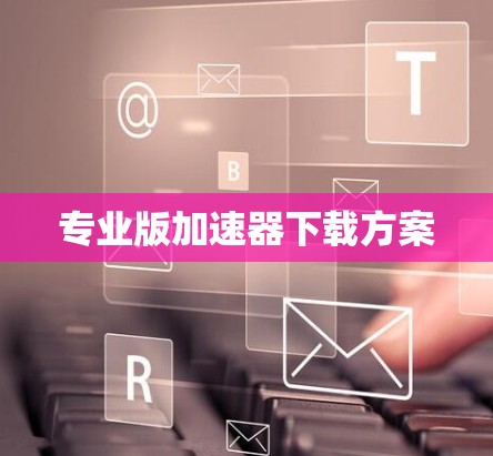 专业版加速器下载方案
