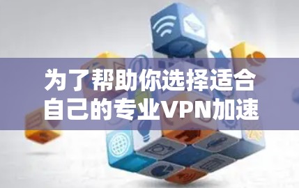 为了帮助你选择适合自己的专业VPN加速器，以下是详细的步骤和建议