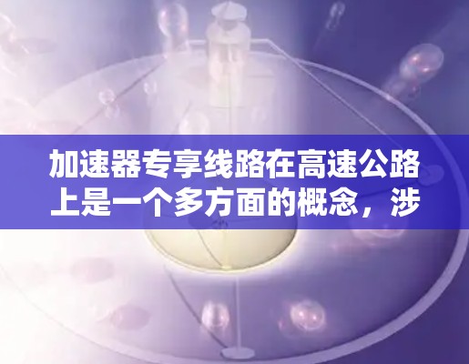 加速器专享线路在高速公路上是一个多方面的概念，涉及交通管理、设施设计和优化等多个方面。以下是对这一概念的详细分解和总结