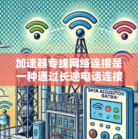 加速器专线网络连接是一种通过长途电话连接到加速器的网络服务，旨在提升网络速度，尤其适用于偏远地区用户。以下是关于加速器专线网络连接的详细分析