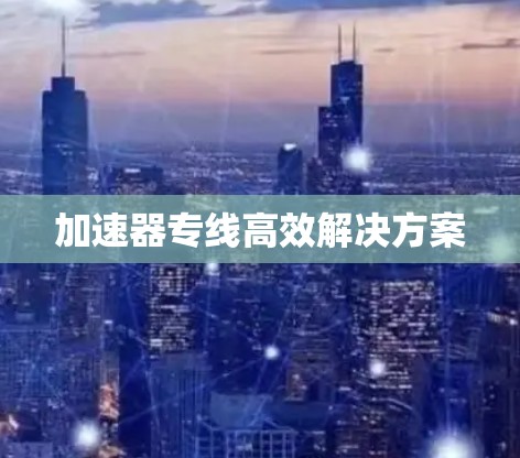 加速器专线高效解决方案