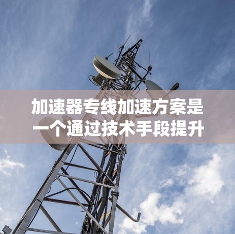 加速器专线加速方案是一个通过技术手段提升生产效率或降低成本的系统。以下是一个分步的加速方案设计框架，供您参考