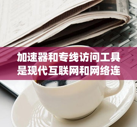 加速器和专线访问工具是现代互联网和网络连接中常用的工具，它们可以帮助用户更快、更 reliably地访问互联网服务。以下是一些基本的步骤和方法，帮助您使用加速器和专线访问工具