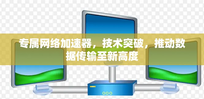 专属网络加速器,技术突破,推动数据传输至新高度 专属网络加速器,技术突破,推动数据传输至新高度