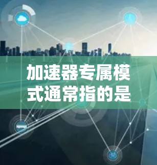 加速器专属模式通常指的是在开发过程中，通过设置特定的加速器来优化用户体验和提升效率的一种模式。加速器模式是一种常见的开发技巧，主要用于提升应用的性能、加载速度和用户体验
