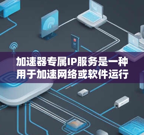 加速器专属IP服务是一种用于加速网络或软件运行的专用服务，专为特定IP地址或网络环境设计，旨在提升用户体验。以下是对这种服务的详细分析