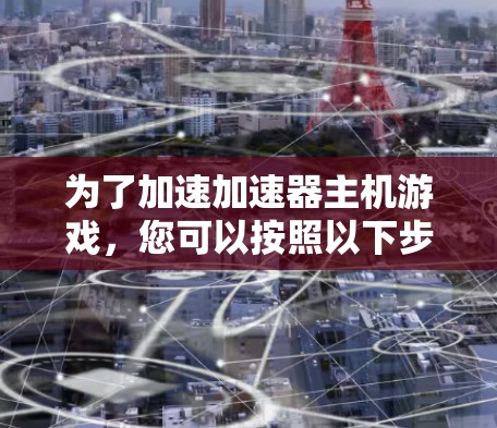 为了加速加速器主机游戏，您可以按照以下步骤进行操作