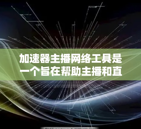 加速器主播网络工具是一个旨在帮助主播和直播平台管理网络资源的工具。以下是对其的详细分析