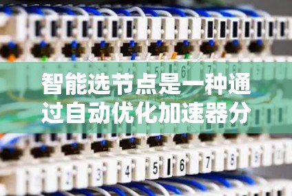 智能选节点是一种通过自动优化加速器分配任务以提升整体性能的技术，涉及多个层面的优化和管理。以下是对该问题的分步说明