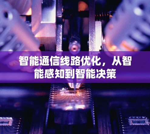 智能通信线路优化，从智能感知到智能决策