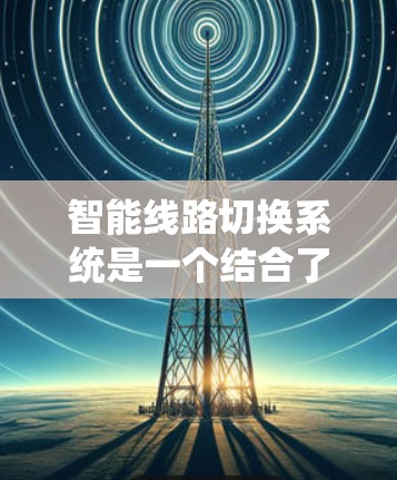 智能线路切换系统是一个结合了传感器、计算和控制模块的复杂系统，旨在通过动态调整电路连接方式以提高安全性和效率。以下是对其进行全面的总结和分析