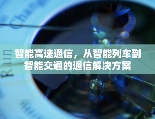 智能高速通信，从智能列车到智能交通的通信解决方案