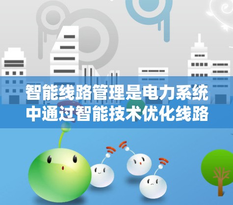 智能线路管理是电力系统中通过智能技术优化线路运行的重要组成部分,旨在提高效率、安全性并降低能耗。以下是该领域的详细分析和总结 智能线路管理是电力系统中通过智能技术优化线路运行的重要组成部分,旨在提高效率、安全性并降低能耗。以下是该领域的详细分析和总结