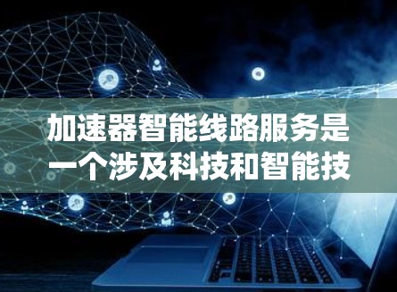 加速器智能线路服务是一个涉及科技和智能技术的领域，旨在通过智能设备和系统优化相关线路的性能和效率。以下是对其的详细分析