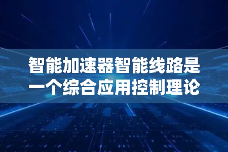 智能加速器智能线路是一个综合应用控制理论和智能技术的领域，旨在优化能源输出效率和系统稳定性的设备。以下是对该主题的详细总结