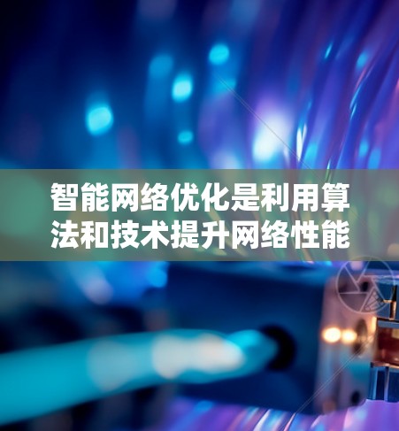 智能网络优化是利用算法和技术提升网络性能的关键方法，广泛应用于多个领域。以下是对智能网络优化的详细总结和分析