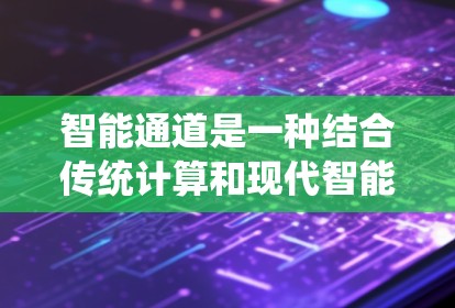 智能通道是一种结合传统计算和现代智能技术的系统，通过优化算法、利用硬件特性、结合边缘计算和处理异构数据，提升任务处理速度和效率。以下是对其详细阐述的总结