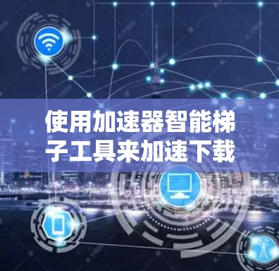 使用加速器智能<strong>梯子</strong>工具来加速下载，可以有效地提升下载速度。以下是详细的步骤指南