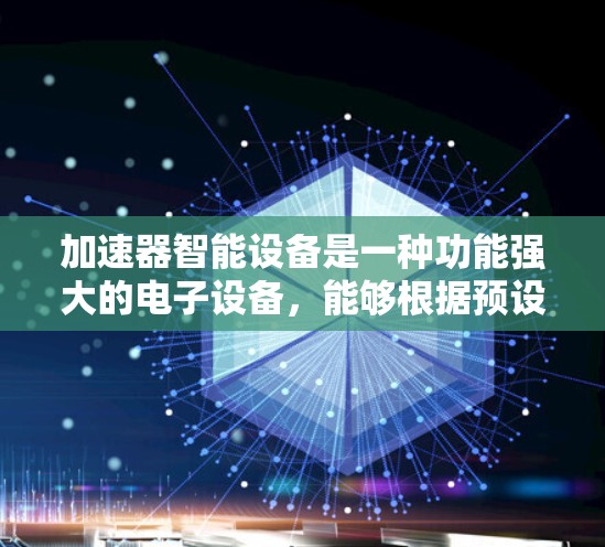 加速器智能设备是一种功能强大的电子设备，能够根据预设条件自动调整参数，为用户提供高效、便捷的使用体验。以下是对加速器智能设备的详细总结