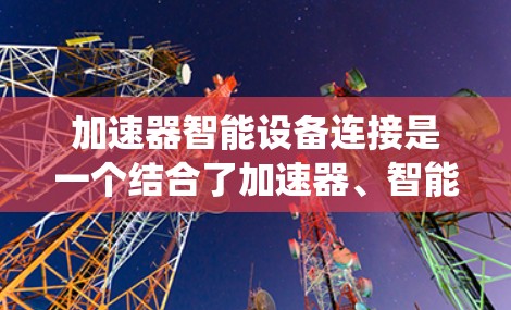 加速器智能设备连接是一个结合了加速器、智能算法和智能设备的系统概念，旨在通过智能技术优化资源利用，提高系统效率。以下是对该概念的详细解析