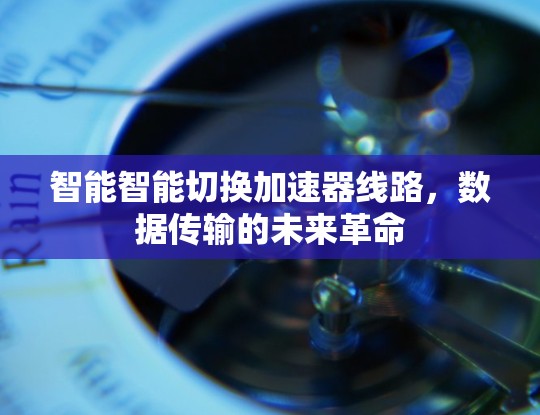 智能智能切换加速器线路,数据传输的未来革命 智能智能切换加速器线路,数据传输的未来革命