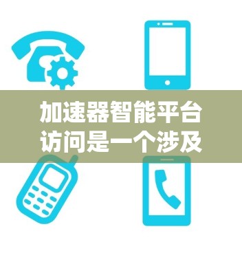 加速器智能平台访问是一个涉及智能计算和分布式系统领域的重要概念。以下是对该概念的详细解释 加速器智能平台访问是一个涉及智能计算和分布式系统领域的重要概念。以下是对该概念的详细解释