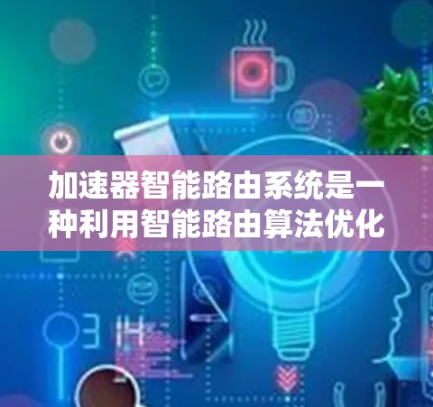 加速器智能路由系统是一种利用智能路由算法优化网络性能的系统，旨在提升数据传输效率和网络性能。以下是对这一技术的详细总结