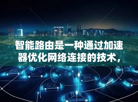 智能路由是一种通过加速器优化网络连接的技术，旨在提升网络效率和可用性。以下是关于智能路由的详细解释
