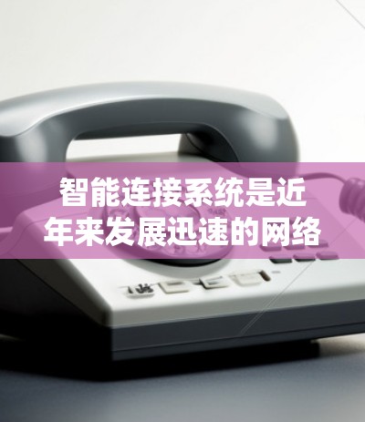 智能连接系统是近年来发展迅速的网络技术，旨在通过设备与主设备之间的自动连接，提升网络的灵活性和高效性。以下是对智能连接系统的详细解析
