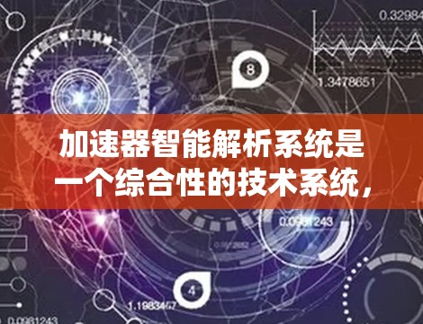 加速器智能解析系统是一个综合性的技术系统，旨在通过智能分析和处理文档来提升工作效率。以下是对该系统功能的详细总结和关键点
