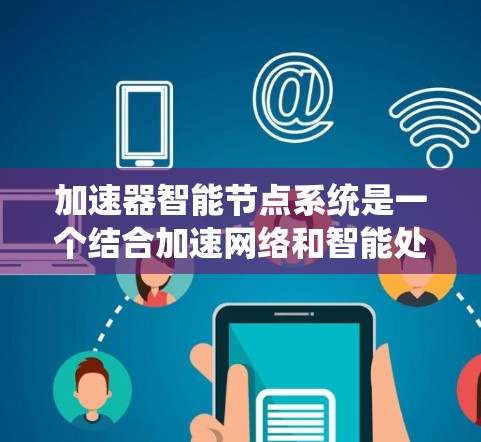 加速器智能节点系统是一个结合加速网络和智能处理技术的系统，用于高效地处理数据和任务。以下是对该系统的详细说明