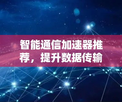 智能通信加速器推荐，提升数据传输效率的必选清单