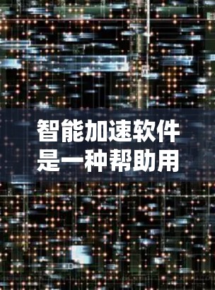 智能加速软件是一种帮助用户提高网络连接速度的工具，主要功能包括自动调整网络设置、优化数据传输路径、提高带宽利用率等。以下是对该软件的详细介绍