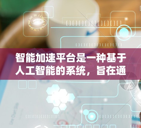 智能加速平台是一种基于人工智能的系统，旨在通过大数据分析和个性化推荐，帮助用户快速找到所需内容，减少点击次数和时间。以下是该平台的详细总结