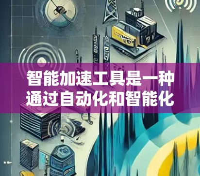 智能加速工具是一种通过自动化和智能化手段提升软件或工具运行效率的工具。以下是一些常见的智能加速工具及其特点