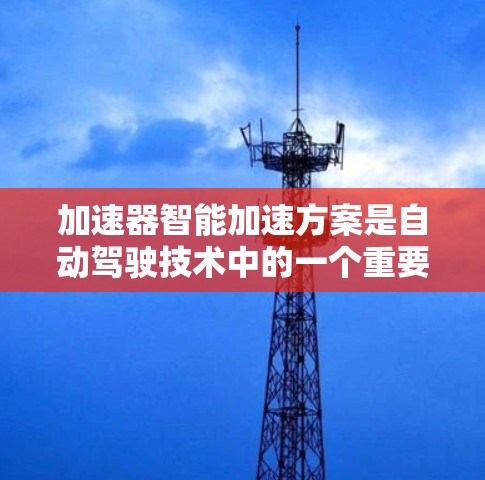 加速器智能加速方案是自动驾驶技术中的一个重要组成部分,旨在优化车辆在行驶中的加速性能。以下是对该概念的详细分析 加速器智能加速方案是自动驾驶技术中的一个重要组成部分,旨在优化车辆在行驶中的加速性能。以下是对该概念的详细分析