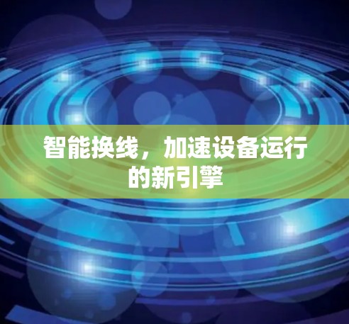 智能换线，加速设备运行的新引擎