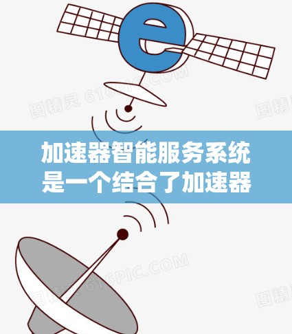 加速器智能服务系统是一个结合了加速器和智能服务的系统，旨在提供更高效和个性化的用户体验。以下是该系统的主要组成部分及其详细解释