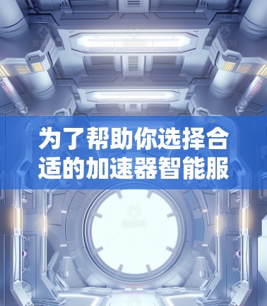 为了帮助你选择合适的加速器智能服务器，以下是一个结构化的总结，涵盖所有关键点