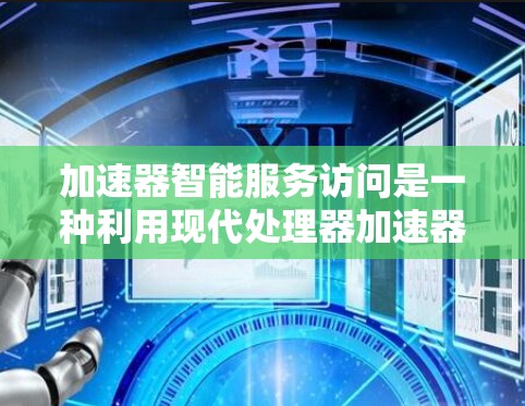 加速器智能服务访问是一种利用现代处理器加速器的高级访问技术，通过智能服务优化资源利用，提升内部资源访问效率。以下是关于加速器智能服务访问的详细总结