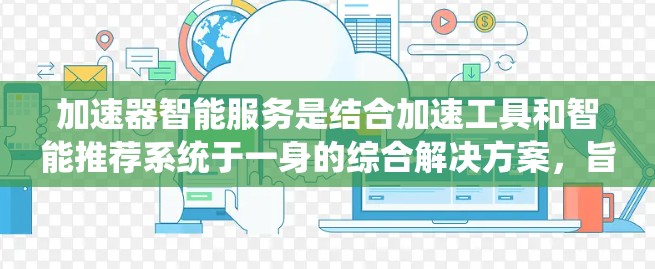 加速器智能服务是结合加速工具和智能推荐系统于一身的综合解决方案，旨在提升用户体验。以下是对该领域的详细介绍