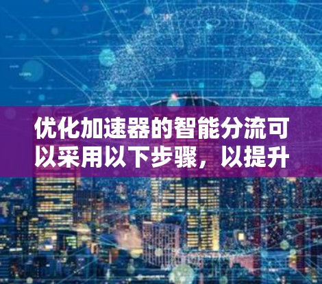 优化加速器的智能分流可以采用以下步骤，以提升网页加载速度并提升用户体验