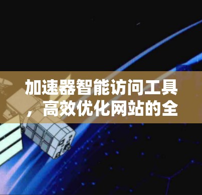 加速器智能访问工具,高效优化网站的全能解决方案 加速器智能访问工具,高效优化网站的全能解决方案