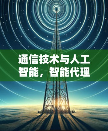 通信技术与人工智能，智能代理优化的路径