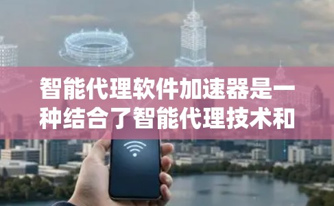智能代理软件加速器是一种结合了智能代理技术和加速器的系统，旨在在处理复杂任务时实现高效和快速的响应。以下是该概念的详细分析